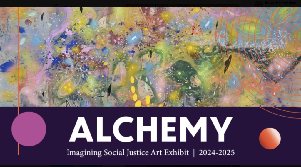 Alchemy is the ancient pursuit of turning lead into gold. It moves us towards progress or a higher state. Art, similarly, uses creativity to transfix, transport, and transform anew.The artworks in this diverse collection offer sociopolitical, cultural, and environmental interpretations of transformation. They emphasize metamorphosis to empower us as we navigate challenges together.Through this lens, we find our differences can unify us and create new possibilities in our ever-changing world. Gallery hours are by appointment. Please email csrea@brown.edu (mailto:csrea@brown.edu) for availability